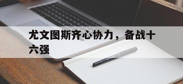 开云体育在线登录-包含尤文图斯齐心协力，备战十六强的词条